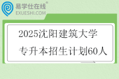 2025沈陽建筑大學專升本招生計劃60人