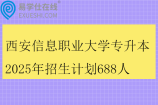 西安信息職業(yè)大學專升本2025年招生計劃688人