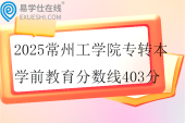 2025常州工學(xué)院專轉(zhuǎn)本學(xué)前教育分?jǐn)?shù)線403分