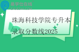 珠?？萍紝W院專升本錄取分數(shù)線2025