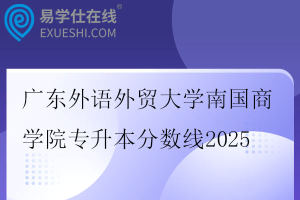 廣東外語(yǔ)外貿(mào)大學(xué)南國(guó)商學(xué)院專升本分?jǐn)?shù)線2025
