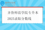 齊魯師范學(xué)院專升本2025錄取分?jǐn)?shù)線