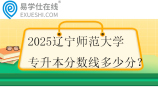 2025遼寧師范大學專升本分數(shù)線多少分？