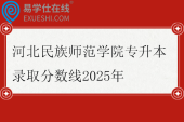 河北民族師范學(xué)院專(zhuān)升本錄取分?jǐn)?shù)線(xiàn)2025年