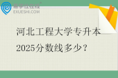 河北工程大學(xué)專升本2025分?jǐn)?shù)線多少？