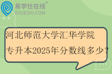 河北師范大學(xué)匯華學(xué)院專升本2025年分?jǐn)?shù)線多少？