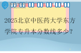 2025北京中醫(yī)藥大學(xué)東方學(xué)院專升本分?jǐn)?shù)線多少？