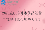 2026重慶專升本藥品經(jīng)營與管理可以報(bào)哪些大學(xué)？