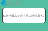 2026年湖北专升本什么时候报名? 2026年湖北专升本什么时候报名?