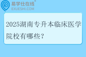 2025湖南专升本临床医学院校有哪些? 2025湖南专升本临床医学院校有哪些?
