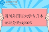 四川外国语大学专升本录取分数线2025 四川外国语大学专升本录取分数线2025