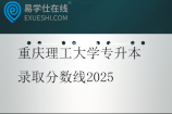重庆理工大学专升本录取分数线2025 重庆理工大学专升本录取分数线2025