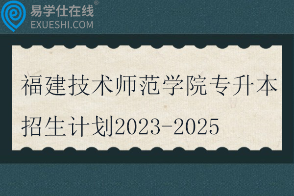 福建技术师范学院专升本招生计划2023-2025