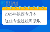 2025年陕西专升本这些专业过线即录取 2025年陕西专升本这些专业过线即录取