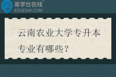 云南农业大学专升本专业有哪些?在哪个校区? 云南农业大学专升本专业有哪些?在哪个校区?