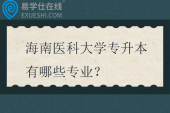海南医科大学专升本有哪些专业?招生计划多少? 海南医科大学专升本有哪些专业?招生计划多少?