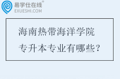 海南热带海洋学院专升本专业有哪些?学费多少? 海南热带海洋学院专升本专业有哪些?学费多少?