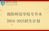绵阳师范学院专升本2024-2025招生计划 绵阳师范学院专升本2024-2025招生计划