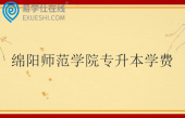 绵阳师范学院专升本学费4800-10000 绵阳师范学院专升本学费4800-10000