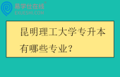 昆明理工大学专升本有哪些专业?在哪个校区读? 昆明理工大学专升本有哪些专业?在哪个校区读?