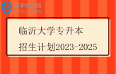 临沂大学专升本招生计划2023-2025 临沂大学专升本招生计划2023-2025