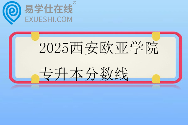 2025西安欧亚学院专升本分数线