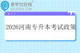 2026河南专升本考试政策 2026河南专升本考试政策