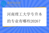 河南理工大学专升本的专业有哪些2026? 河南理工大学专升本的专业有哪些2026?