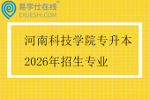 河南科技学院专升本2026年招生专业 河南科技学院专升本2026年招生专业
