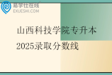 山西科技学院专升本2025录取分数线 山西科技学院专升本2025录取分数线