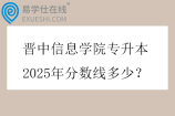 晋中信息学院专升本2025年分数线多少? 晋中信息学院专升本2025年分数线多少?