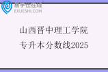 山西晋中理工学院专升本分数线2025 山西晋中理工学院专升本分数线2025