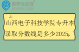 山西电子科技学院专升本录取分数线是多少2025 山西电子科技学院专升本录取分数线是多少2025