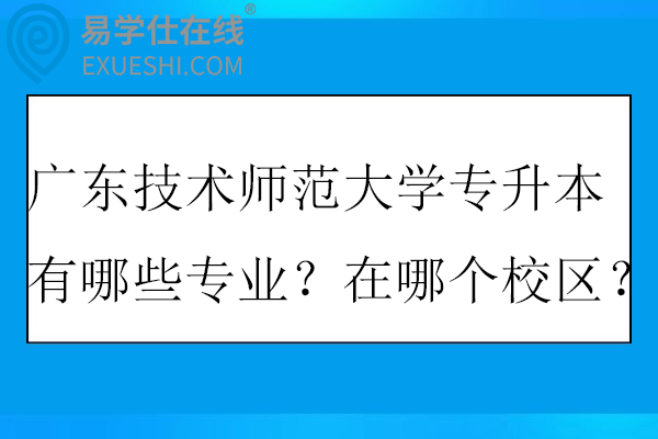 广东技术师范大学专升本有哪些专业?在哪个校区?