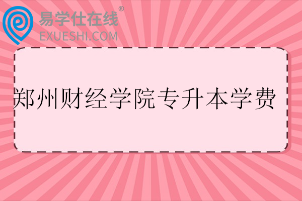 郑州财经学院专升本学费多少钱?