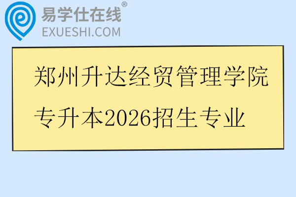郑州升达经贸管理学院专升本2026招生专业