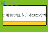 郑州商学院专升本2025学费14800-15800元 郑州商学院专升本2025学费14800-15800元