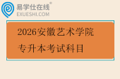 2026安徽艺术学院专升本考试科目 2026安徽艺术学院专升本考试科目