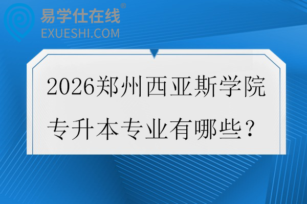 2026郑州西亚斯学院专升本专业有哪些?