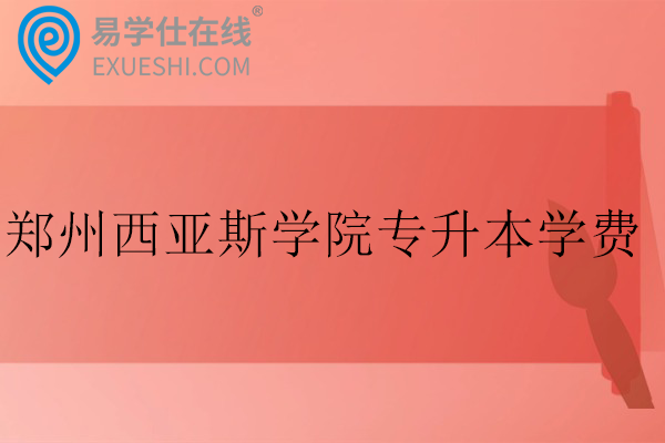 郑州西亚斯学院专升本学费多少钱一年