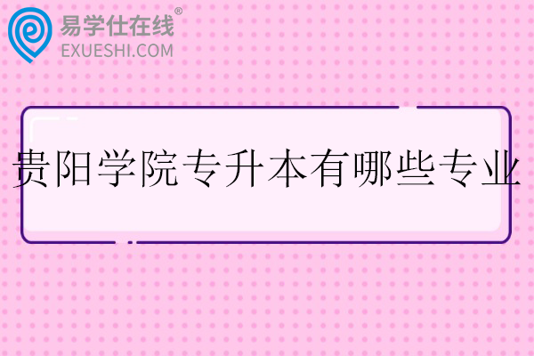 贵阳学院专升本有哪些专业?招生计划多少?