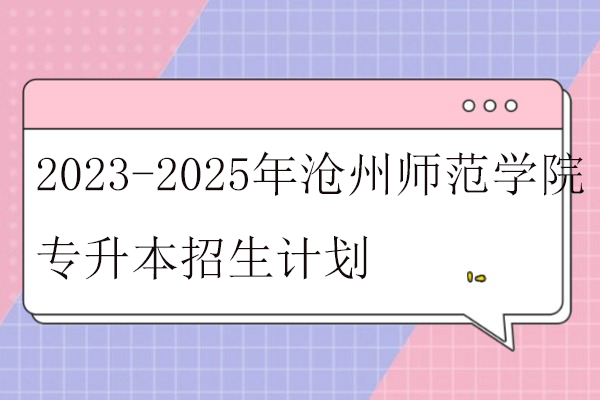 2023-2025年沧州师范学院专升本招生计划