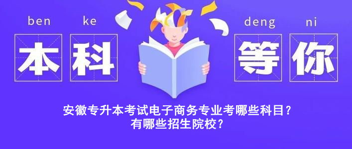 安徽專升本考試電子商務(wù)專業(yè)考哪些科目？有哪些招生院校？ 