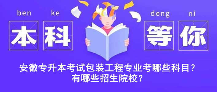 安徽專升本考試包裝工程專業(yè)考哪些科目？有哪些招生院校？ 