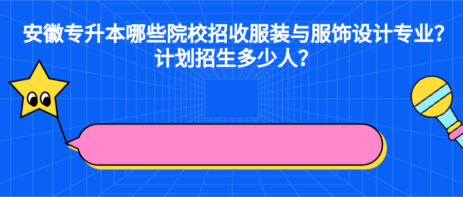 安徽專升本哪些院校招收服裝與服飾設(shè)計(jì)專業(yè)？計(jì)劃招生多少人？ 