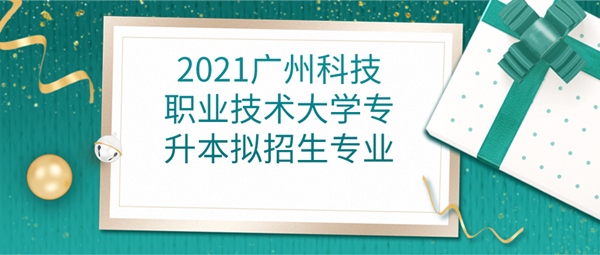 2021广州科技职业技术大学专升本拟招生专业 
