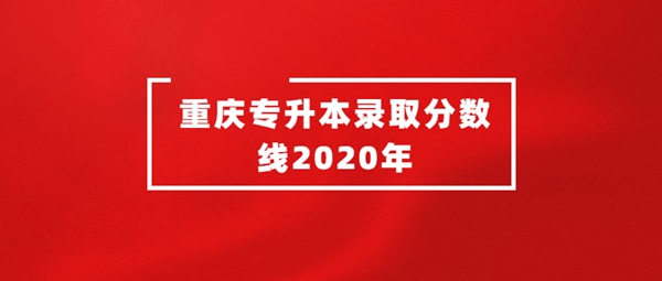 重庆专升本录取分数线2020年