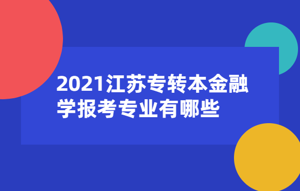 2021江蘇專轉本金融學報考專業(yè)有哪些