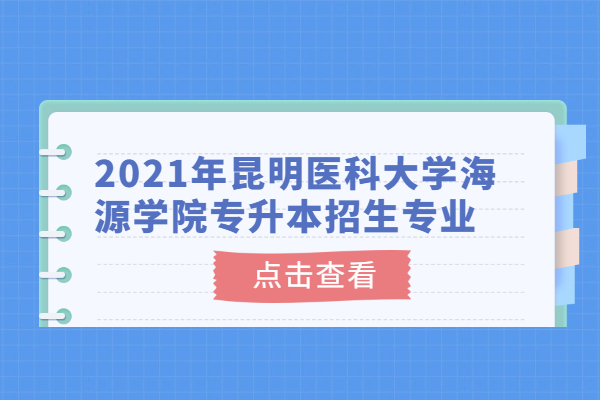 2021年昆明醫(yī)科大學(xué)海源學(xué)院專升本招生專業(yè)