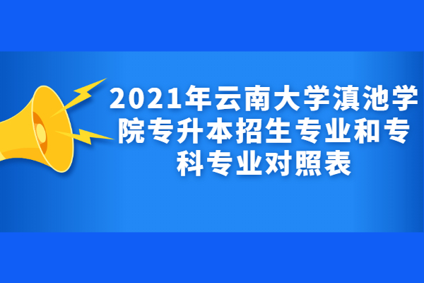 2021年云南大学滇池学院专升本招生专业和专科专业对照表